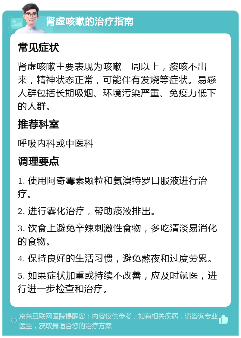 肾虚咳嗽的治疗指南 常见症状 肾虚咳嗽主要表现为咳嗽一周以上，痰咳不出来，精神状态正常，可能伴有发烧等症状。易感人群包括长期吸烟、环境污染严重、免疫力低下的人群。 推荐科室 呼吸内科或中医科 调理要点 1. 使用阿奇霉素颗粒和氨溴特罗口服液进行治疗。 2. 进行雾化治疗，帮助痰液排出。 3. 饮食上避免辛辣刺激性食物，多吃清淡易消化的食物。 4. 保持良好的生活习惯，避免熬夜和过度劳累。 5. 如果症状加重或持续不改善，应及时就医，进行进一步检查和治疗。