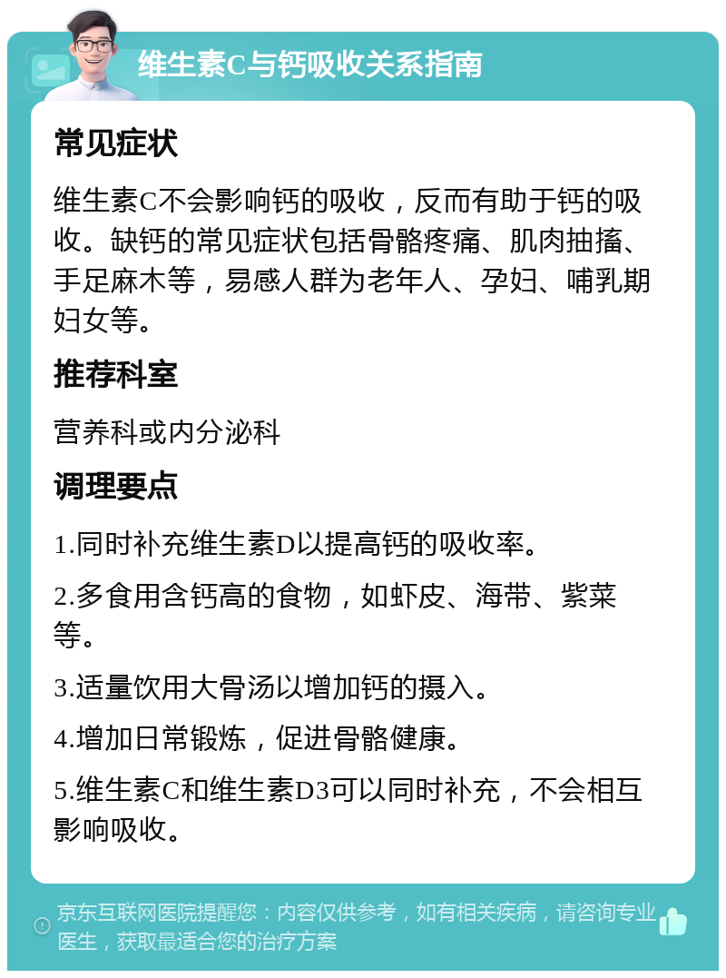 维生素C与钙吸收关系指南 常见症状 维生素C不会影响钙的吸收，反而有助于钙的吸收。缺钙的常见症状包括骨骼疼痛、肌肉抽搐、手足麻木等，易感人群为老年人、孕妇、哺乳期妇女等。 推荐科室 营养科或内分泌科 调理要点 1.同时补充维生素D以提高钙的吸收率。 2.多食用含钙高的食物，如虾皮、海带、紫菜等。 3.适量饮用大骨汤以增加钙的摄入。 4.增加日常锻炼，促进骨骼健康。 5.维生素C和维生素D3可以同时补充，不会相互影响吸收。