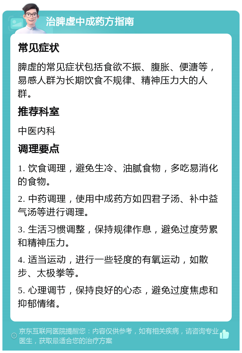 治脾虚中成药方指南 常见症状 脾虚的常见症状包括食欲不振、腹胀、便溏等，易感人群为长期饮食不规律、精神压力大的人群。 推荐科室 中医内科 调理要点 1. 饮食调理，避免生冷、油腻食物，多吃易消化的食物。 2. 中药调理，使用中成药方如四君子汤、补中益气汤等进行调理。 3. 生活习惯调整，保持规律作息，避免过度劳累和精神压力。 4. 适当运动，进行一些轻度的有氧运动，如散步、太极拳等。 5. 心理调节，保持良好的心态，避免过度焦虑和抑郁情绪。