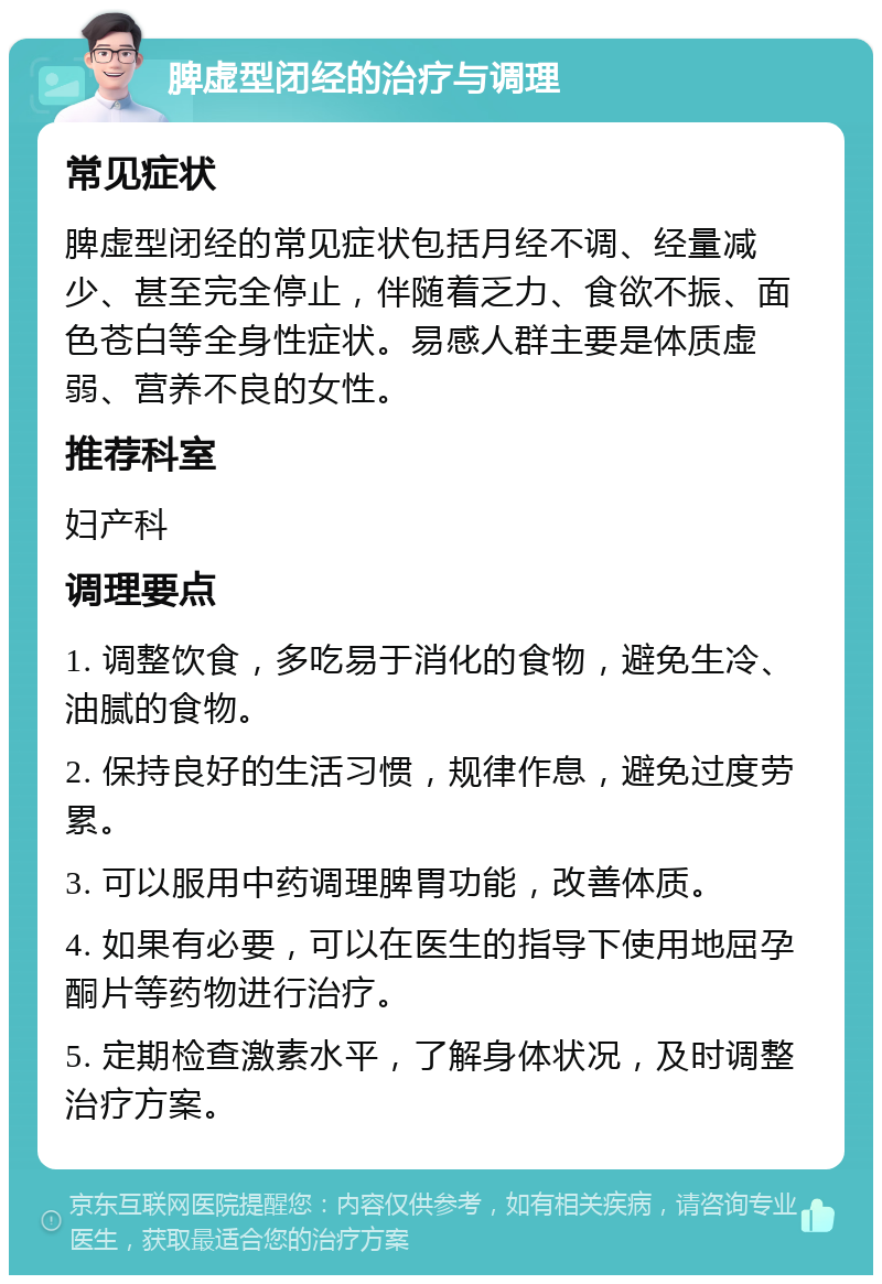 脾虚型闭经的治疗与调理 常见症状 脾虚型闭经的常见症状包括月经不调、经量减少、甚至完全停止，伴随着乏力、食欲不振、面色苍白等全身性症状。易感人群主要是体质虚弱、营养不良的女性。 推荐科室 妇产科 调理要点 1. 调整饮食，多吃易于消化的食物，避免生冷、油腻的食物。 2. 保持良好的生活习惯，规律作息，避免过度劳累。 3. 可以服用中药调理脾胃功能，改善体质。 4. 如果有必要，可以在医生的指导下使用地屈孕酮片等药物进行治疗。 5. 定期检查激素水平，了解身体状况，及时调整治疗方案。