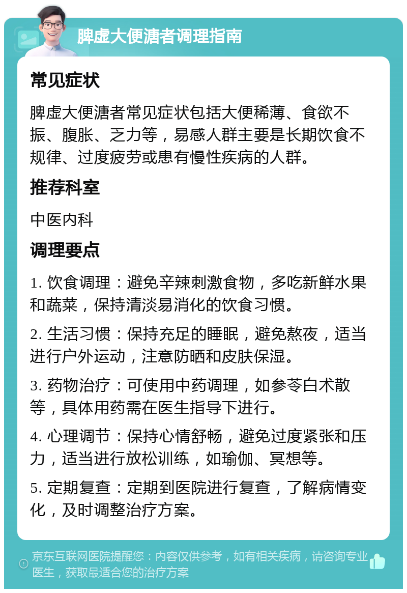 脾虚大便溏者调理指南 常见症状 脾虚大便溏者常见症状包括大便稀薄、食欲不振、腹胀、乏力等，易感人群主要是长期饮食不规律、过度疲劳或患有慢性疾病的人群。 推荐科室 中医内科 调理要点 1. 饮食调理：避免辛辣刺激食物，多吃新鲜水果和蔬菜，保持清淡易消化的饮食习惯。 2. 生活习惯：保持充足的睡眠，避免熬夜，适当进行户外运动，注意防晒和皮肤保湿。 3. 药物治疗：可使用中药调理，如参苓白术散等，具体用药需在医生指导下进行。 4. 心理调节：保持心情舒畅，避免过度紧张和压力，适当进行放松训练，如瑜伽、冥想等。 5. 定期复查：定期到医院进行复查，了解病情变化，及时调整治疗方案。