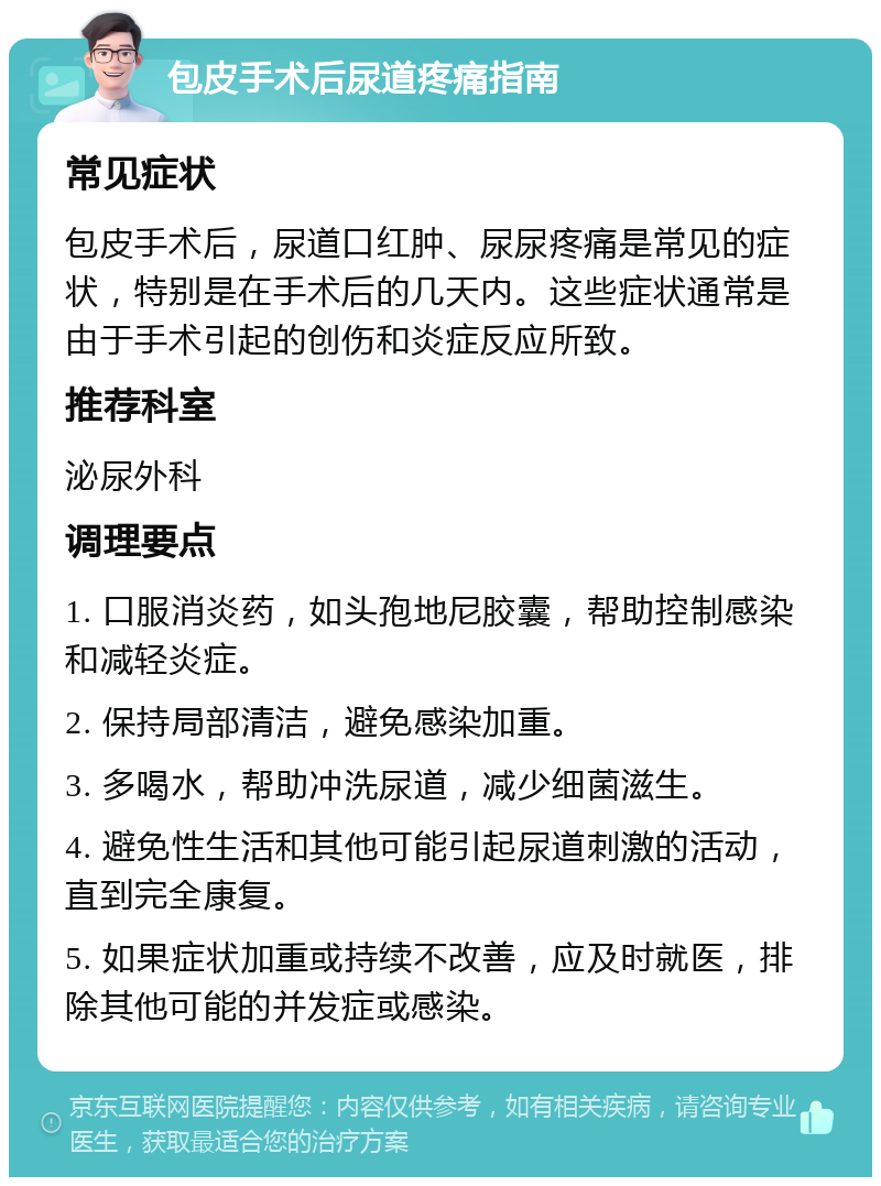 包皮手术后尿道疼痛指南 常见症状 包皮手术后，尿道口红肿、尿尿疼痛是常见的症状，特别是在手术后的几天内。这些症状通常是由于手术引起的创伤和炎症反应所致。 推荐科室 泌尿外科 调理要点 1. 口服消炎药，如头孢地尼胶囊，帮助控制感染和减轻炎症。 2. 保持局部清洁，避免感染加重。 3. 多喝水，帮助冲洗尿道，减少细菌滋生。 4. 避免性生活和其他可能引起尿道刺激的活动，直到完全康复。 5. 如果症状加重或持续不改善，应及时就医，排除其他可能的并发症或感染。