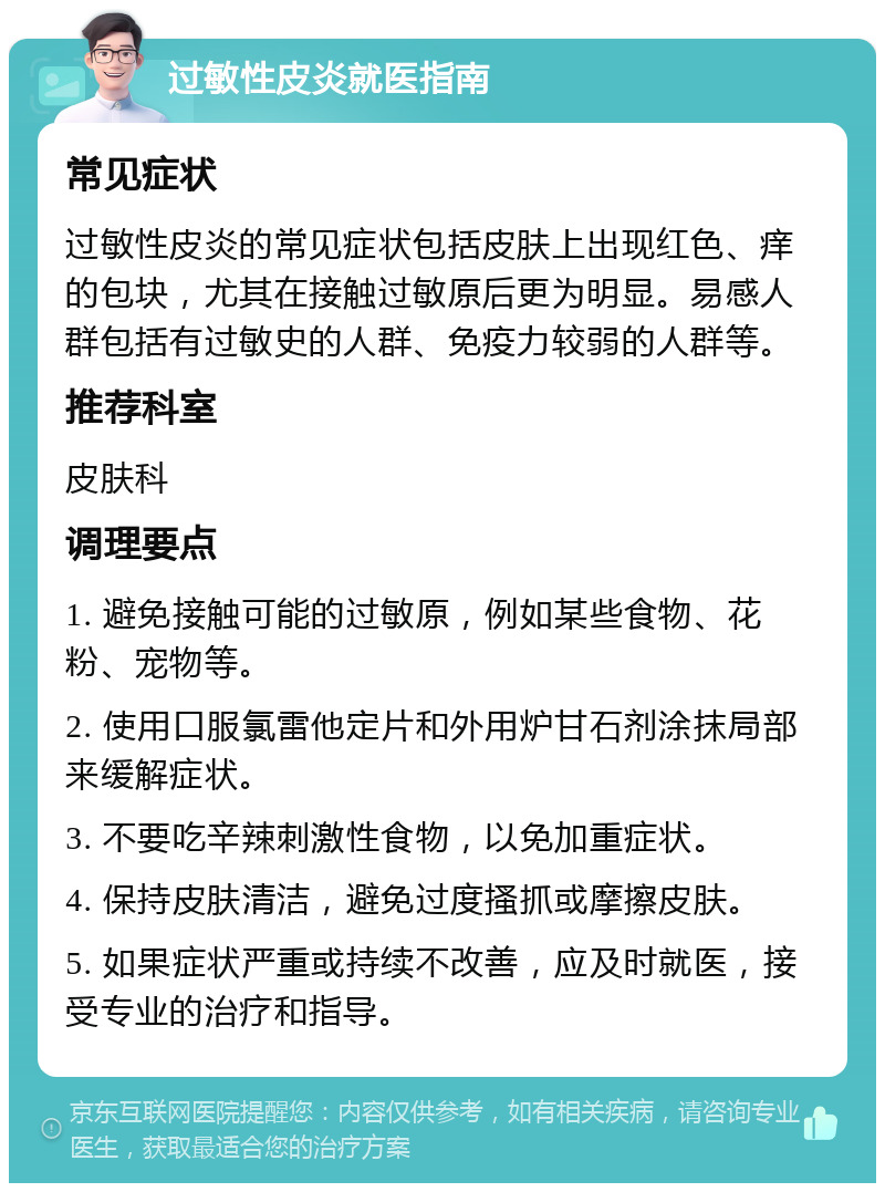 过敏性皮炎就医指南 常见症状 过敏性皮炎的常见症状包括皮肤上出现红色、痒的包块，尤其在接触过敏原后更为明显。易感人群包括有过敏史的人群、免疫力较弱的人群等。 推荐科室 皮肤科 调理要点 1. 避免接触可能的过敏原，例如某些食物、花粉、宠物等。 2. 使用口服氯雷他定片和外用炉甘石剂涂抹局部来缓解症状。 3. 不要吃辛辣刺激性食物，以免加重症状。 4. 保持皮肤清洁，避免过度搔抓或摩擦皮肤。 5. 如果症状严重或持续不改善，应及时就医，接受专业的治疗和指导。