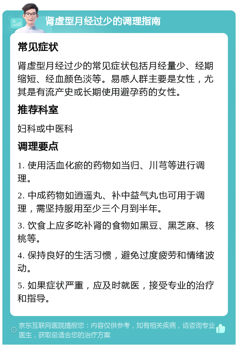 肾虚型月经过少的调理指南 常见症状 肾虚型月经过少的常见症状包括月经量少、经期缩短、经血颜色淡等。易感人群主要是女性，尤其是有流产史或长期使用避孕药的女性。 推荐科室 妇科或中医科 调理要点 1. 使用活血化瘀的药物如当归、川芎等进行调理。 2. 中成药物如逍遥丸、补中益气丸也可用于调理，需坚持服用至少三个月到半年。 3. 饮食上应多吃补肾的食物如黑豆、黑芝麻、核桃等。 4. 保持良好的生活习惯，避免过度疲劳和情绪波动。 5. 如果症状严重，应及时就医，接受专业的治疗和指导。