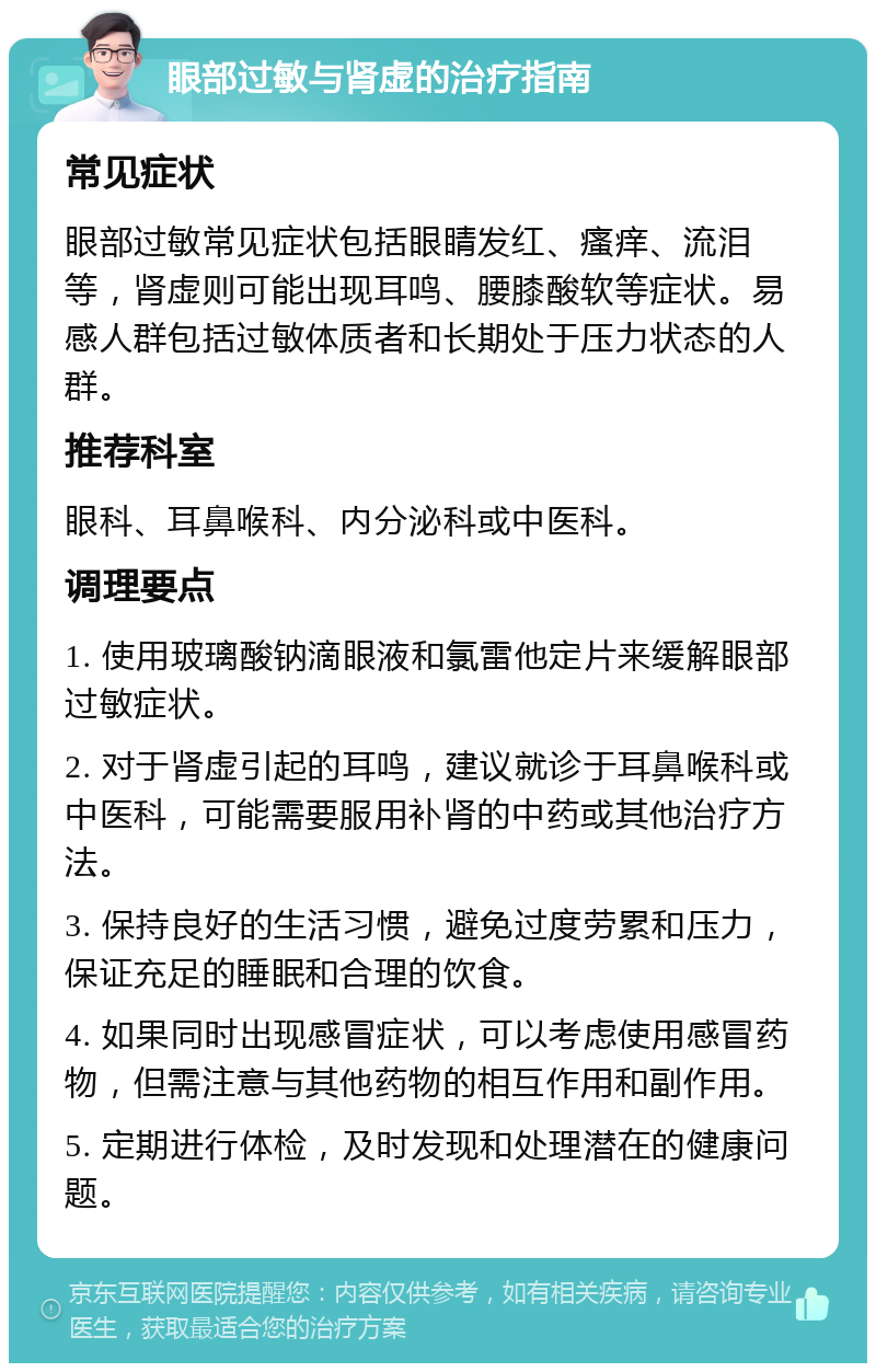 眼部过敏与肾虚的治疗指南 常见症状 眼部过敏常见症状包括眼睛发红、瘙痒、流泪等，肾虚则可能出现耳鸣、腰膝酸软等症状。易感人群包括过敏体质者和长期处于压力状态的人群。 推荐科室 眼科、耳鼻喉科、内分泌科或中医科。 调理要点 1. 使用玻璃酸钠滴眼液和氯雷他定片来缓解眼部过敏症状。 2. 对于肾虚引起的耳鸣，建议就诊于耳鼻喉科或中医科，可能需要服用补肾的中药或其他治疗方法。 3. 保持良好的生活习惯，避免过度劳累和压力，保证充足的睡眠和合理的饮食。 4. 如果同时出现感冒症状，可以考虑使用感冒药物，但需注意与其他药物的相互作用和副作用。 5. 定期进行体检，及时发现和处理潜在的健康问题。