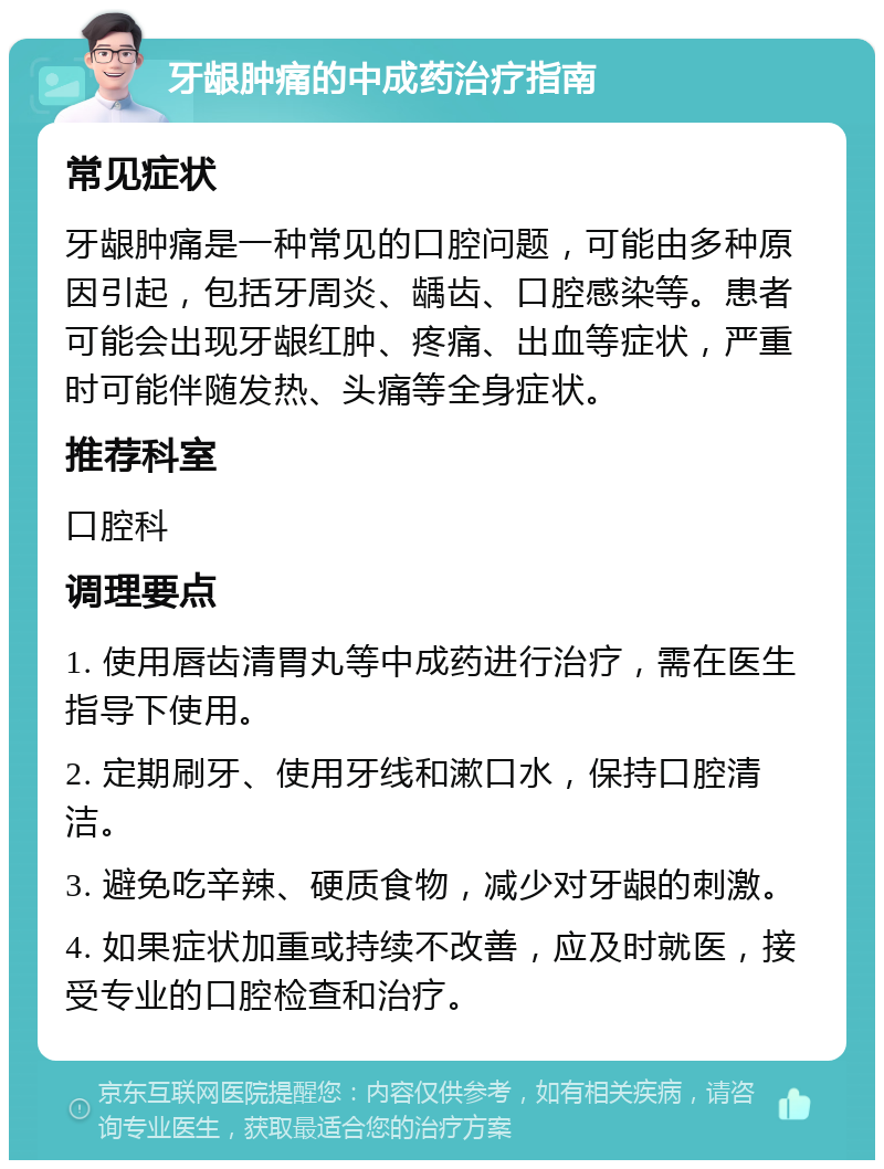 牙龈肿痛的中成药治疗指南 常见症状 牙龈肿痛是一种常见的口腔问题，可能由多种原因引起，包括牙周炎、龋齿、口腔感染等。患者可能会出现牙龈红肿、疼痛、出血等症状，严重时可能伴随发热、头痛等全身症状。 推荐科室 口腔科 调理要点 1. 使用唇齿清胃丸等中成药进行治疗，需在医生指导下使用。 2. 定期刷牙、使用牙线和漱口水，保持口腔清洁。 3. 避免吃辛辣、硬质食物，减少对牙龈的刺激。 4. 如果症状加重或持续不改善，应及时就医，接受专业的口腔检查和治疗。