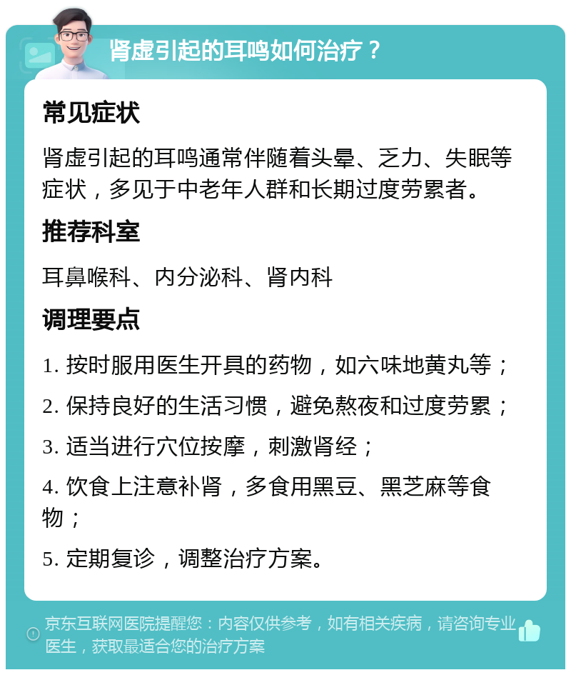 肾虚引起的耳鸣如何治疗？ 常见症状 肾虚引起的耳鸣通常伴随着头晕、乏力、失眠等症状，多见于中老年人群和长期过度劳累者。 推荐科室 耳鼻喉科、内分泌科、肾内科 调理要点 1. 按时服用医生开具的药物，如六味地黄丸等； 2. 保持良好的生活习惯，避免熬夜和过度劳累； 3. 适当进行穴位按摩，刺激肾经； 4. 饮食上注意补肾，多食用黑豆、黑芝麻等食物； 5. 定期复诊，调整治疗方案。