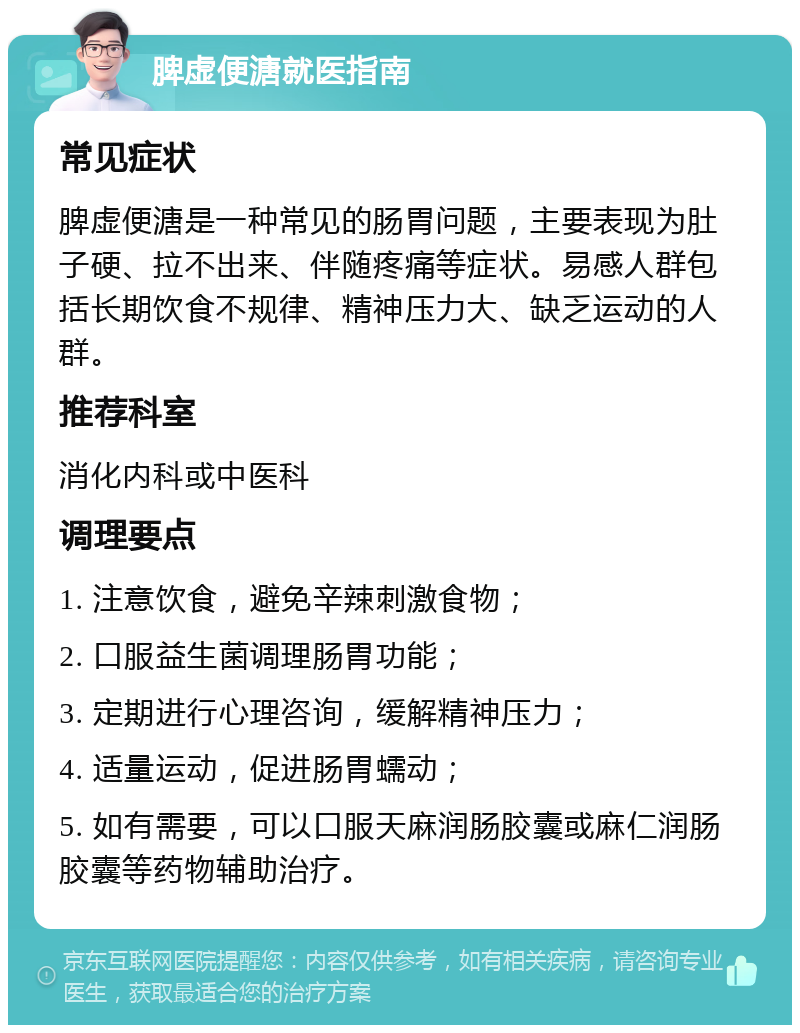 脾虚便溏就医指南 常见症状 脾虚便溏是一种常见的肠胃问题，主要表现为肚子硬、拉不出来、伴随疼痛等症状。易感人群包括长期饮食不规律、精神压力大、缺乏运动的人群。 推荐科室 消化内科或中医科 调理要点 1. 注意饮食，避免辛辣刺激食物； 2. 口服益生菌调理肠胃功能； 3. 定期进行心理咨询，缓解精神压力； 4. 适量运动，促进肠胃蠕动； 5. 如有需要，可以口服天麻润肠胶囊或麻仁润肠胶囊等药物辅助治疗。