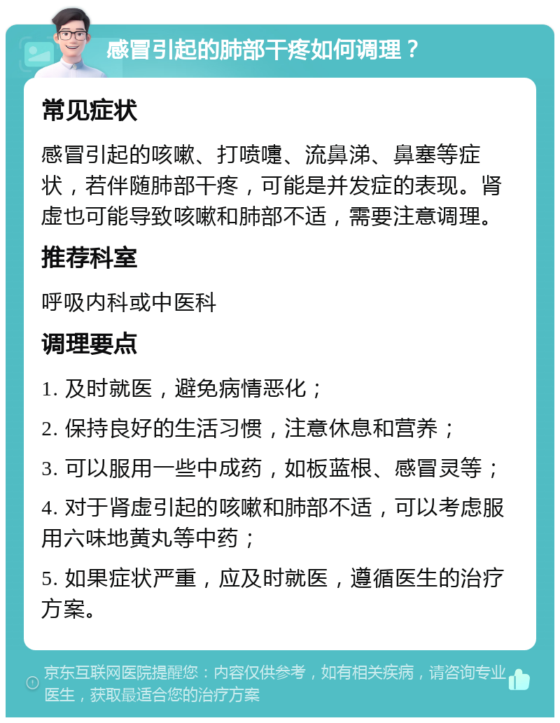 感冒引起的肺部干疼如何调理？ 常见症状 感冒引起的咳嗽、打喷嚏、流鼻涕、鼻塞等症状，若伴随肺部干疼，可能是并发症的表现。肾虚也可能导致咳嗽和肺部不适，需要注意调理。 推荐科室 呼吸内科或中医科 调理要点 1. 及时就医，避免病情恶化； 2. 保持良好的生活习惯，注意休息和营养； 3. 可以服用一些中成药，如板蓝根、感冒灵等； 4. 对于肾虚引起的咳嗽和肺部不适，可以考虑服用六味地黄丸等中药； 5. 如果症状严重，应及时就医，遵循医生的治疗方案。