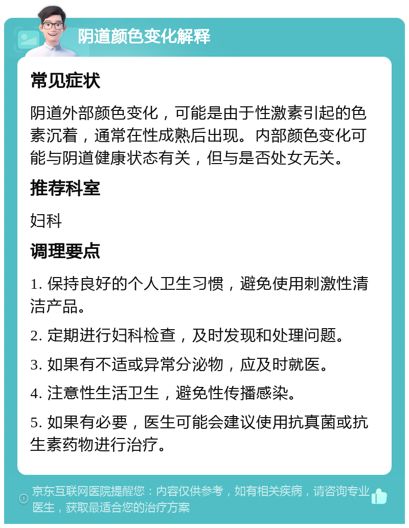 阴道颜色变化解释 常见症状 阴道外部颜色变化，可能是由于性激素引起的色素沉着，通常在性成熟后出现。内部颜色变化可能与阴道健康状态有关，但与是否处女无关。 推荐科室 妇科 调理要点 1. 保持良好的个人卫生习惯，避免使用刺激性清洁产品。 2. 定期进行妇科检查，及时发现和处理问题。 3. 如果有不适或异常分泌物，应及时就医。 4. 注意性生活卫生，避免性传播感染。 5. 如果有必要，医生可能会建议使用抗真菌或抗生素药物进行治疗。