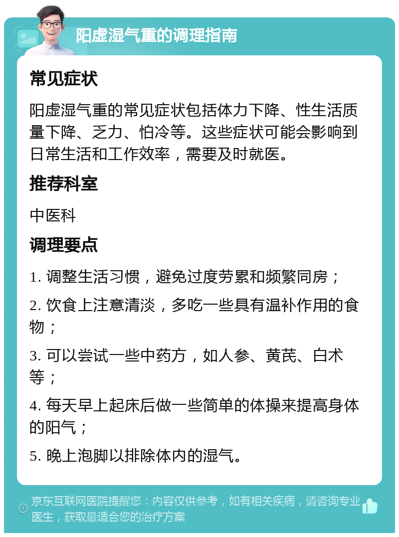 阳虚湿气重的调理指南 常见症状 阳虚湿气重的常见症状包括体力下降、性生活质量下降、乏力、怕冷等。这些症状可能会影响到日常生活和工作效率，需要及时就医。 推荐科室 中医科 调理要点 1. 调整生活习惯，避免过度劳累和频繁同房； 2. 饮食上注意清淡，多吃一些具有温补作用的食物； 3. 可以尝试一些中药方，如人参、黄芪、白术等； 4. 每天早上起床后做一些简单的体操来提高身体的阳气； 5. 晚上泡脚以排除体内的湿气。