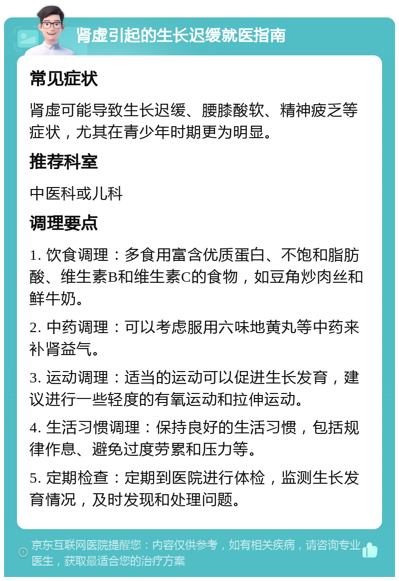 肾虚引起的生长迟缓就医指南 常见症状 肾虚可能导致生长迟缓、腰膝酸软、精神疲乏等症状，尤其在青少年时期更为明显。 推荐科室 中医科或儿科 调理要点 1. 饮食调理：多食用富含优质蛋白、不饱和脂肪酸、维生素B和维生素C的食物，如豆角炒肉丝和鲜牛奶。 2. 中药调理：可以考虑服用六味地黄丸等中药来补肾益气。 3. 运动调理：适当的运动可以促进生长发育，建议进行一些轻度的有氧运动和拉伸运动。 4. 生活习惯调理：保持良好的生活习惯，包括规律作息、避免过度劳累和压力等。 5. 定期检查：定期到医院进行体检，监测生长发育情况，及时发现和处理问题。