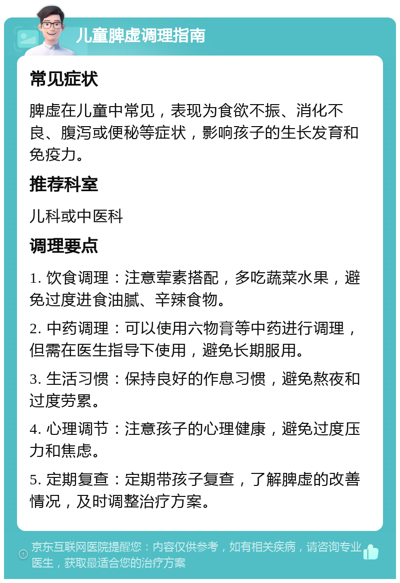 儿童脾虚调理指南 常见症状 脾虚在儿童中常见，表现为食欲不振、消化不良、腹泻或便秘等症状，影响孩子的生长发育和免疫力。 推荐科室 儿科或中医科 调理要点 1. 饮食调理：注意荤素搭配，多吃蔬菜水果，避免过度进食油腻、辛辣食物。 2. 中药调理：可以使用六物膏等中药进行调理，但需在医生指导下使用，避免长期服用。 3. 生活习惯：保持良好的作息习惯，避免熬夜和过度劳累。 4. 心理调节：注意孩子的心理健康，避免过度压力和焦虑。 5. 定期复查：定期带孩子复查，了解脾虚的改善情况，及时调整治疗方案。