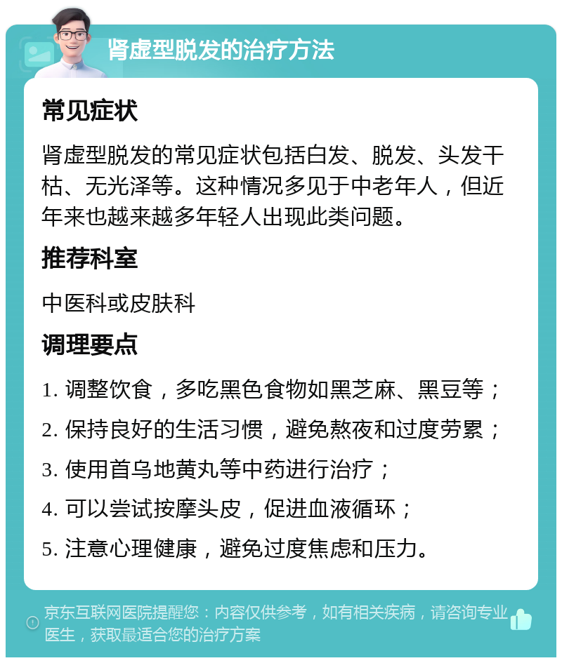 肾虚型脱发的治疗方法 常见症状 肾虚型脱发的常见症状包括白发、脱发、头发干枯、无光泽等。这种情况多见于中老年人，但近年来也越来越多年轻人出现此类问题。 推荐科室 中医科或皮肤科 调理要点 1. 调整饮食，多吃黑色食物如黑芝麻、黑豆等； 2. 保持良好的生活习惯，避免熬夜和过度劳累； 3. 使用首乌地黄丸等中药进行治疗； 4. 可以尝试按摩头皮，促进血液循环； 5. 注意心理健康，避免过度焦虑和压力。