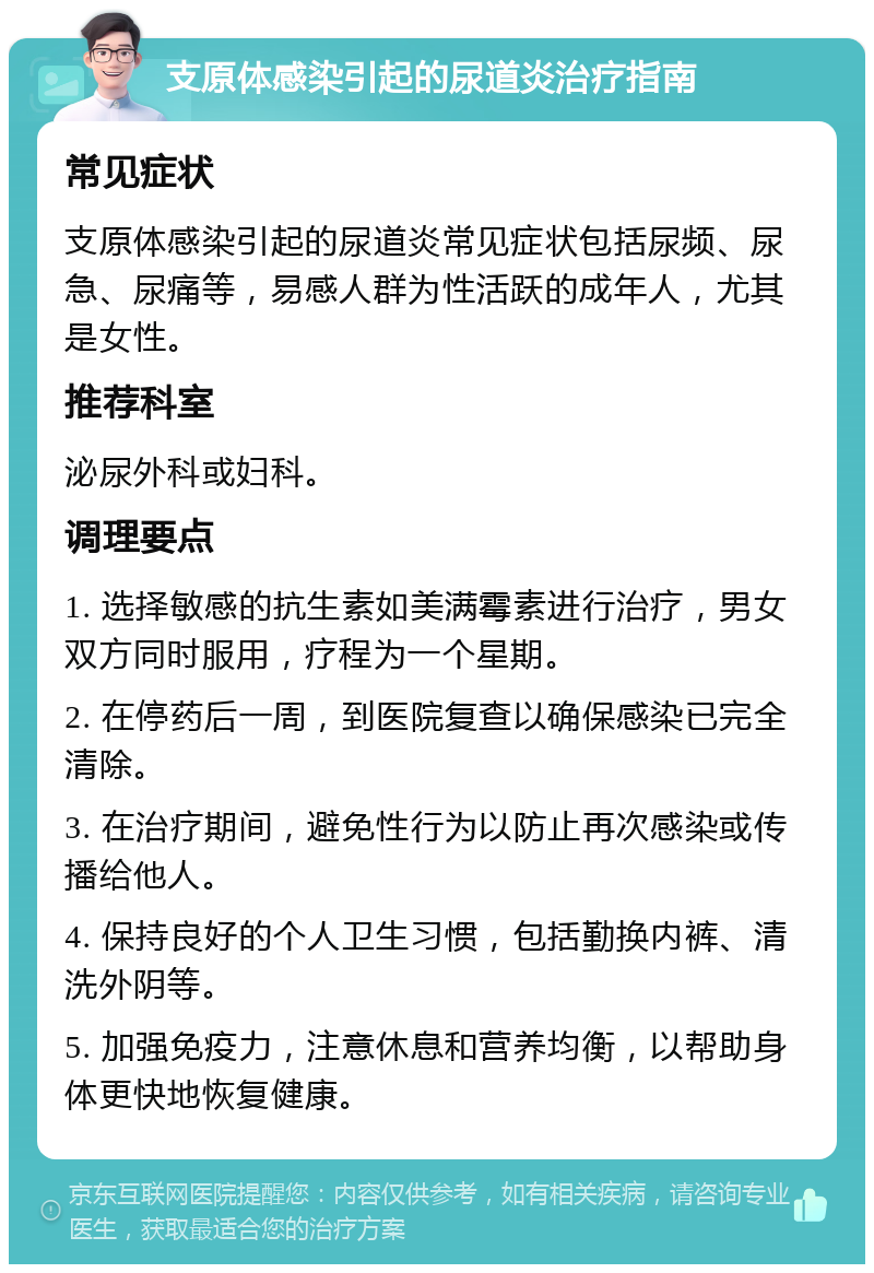 支原体感染引起的尿道炎治疗指南 常见症状 支原体感染引起的尿道炎常见症状包括尿频、尿急、尿痛等，易感人群为性活跃的成年人，尤其是女性。 推荐科室 泌尿外科或妇科。 调理要点 1. 选择敏感的抗生素如美满霉素进行治疗，男女双方同时服用，疗程为一个星期。 2. 在停药后一周，到医院复查以确保感染已完全清除。 3. 在治疗期间，避免性行为以防止再次感染或传播给他人。 4. 保持良好的个人卫生习惯，包括勤换内裤、清洗外阴等。 5. 加强免疫力，注意休息和营养均衡，以帮助身体更快地恢复健康。