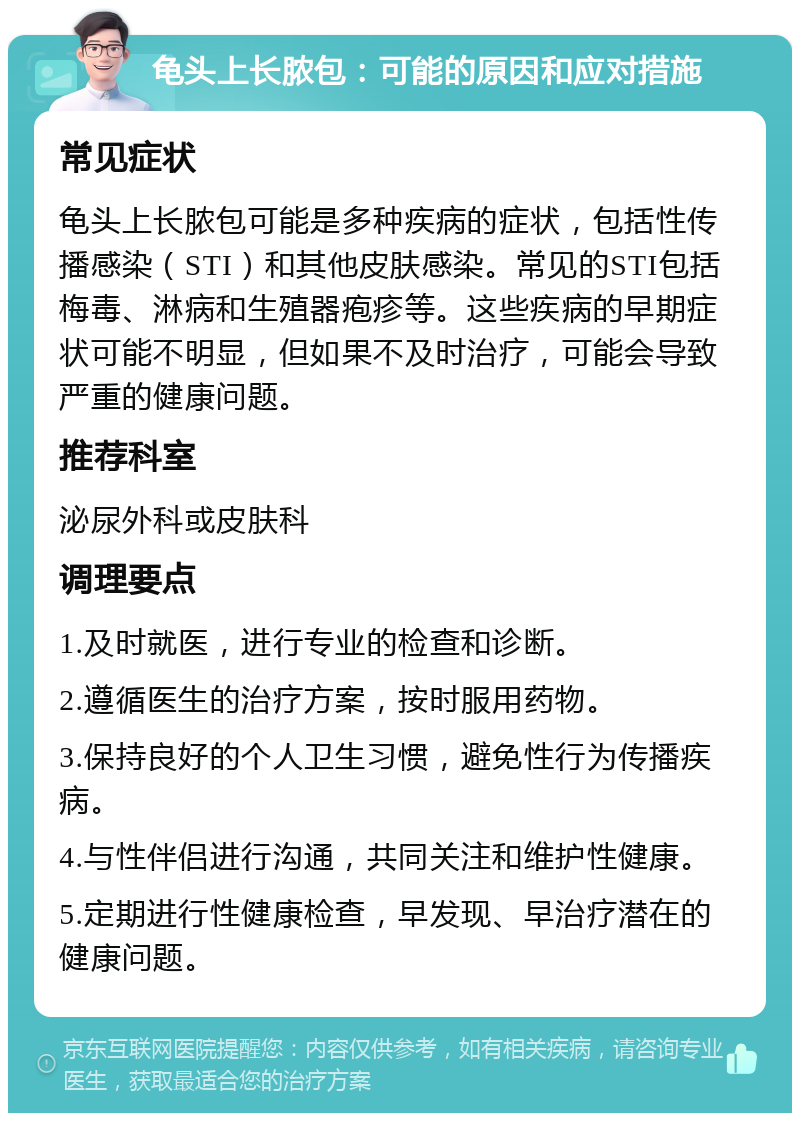 龟头上长脓包：可能的原因和应对措施 常见症状 龟头上长脓包可能是多种疾病的症状，包括性传播感染（STI）和其他皮肤感染。常见的STI包括梅毒、淋病和生殖器疱疹等。这些疾病的早期症状可能不明显，但如果不及时治疗，可能会导致严重的健康问题。 推荐科室 泌尿外科或皮肤科 调理要点 1.及时就医，进行专业的检查和诊断。 2.遵循医生的治疗方案，按时服用药物。 3.保持良好的个人卫生习惯，避免性行为传播疾病。 4.与性伴侣进行沟通，共同关注和维护性健康。 5.定期进行性健康检查，早发现、早治疗潜在的健康问题。