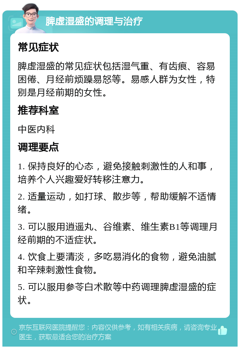 脾虚湿盛的调理与治疗 常见症状 脾虚湿盛的常见症状包括湿气重、有齿痕、容易困倦、月经前烦躁易怒等。易感人群为女性，特别是月经前期的女性。 推荐科室 中医内科 调理要点 1. 保持良好的心态，避免接触刺激性的人和事，培养个人兴趣爱好转移注意力。 2. 适量运动，如打球、散步等，帮助缓解不适情绪。 3. 可以服用逍遥丸、谷维素、维生素B1等调理月经前期的不适症状。 4. 饮食上要清淡，多吃易消化的食物，避免油腻和辛辣刺激性食物。 5. 可以服用参苓白术散等中药调理脾虚湿盛的症状。