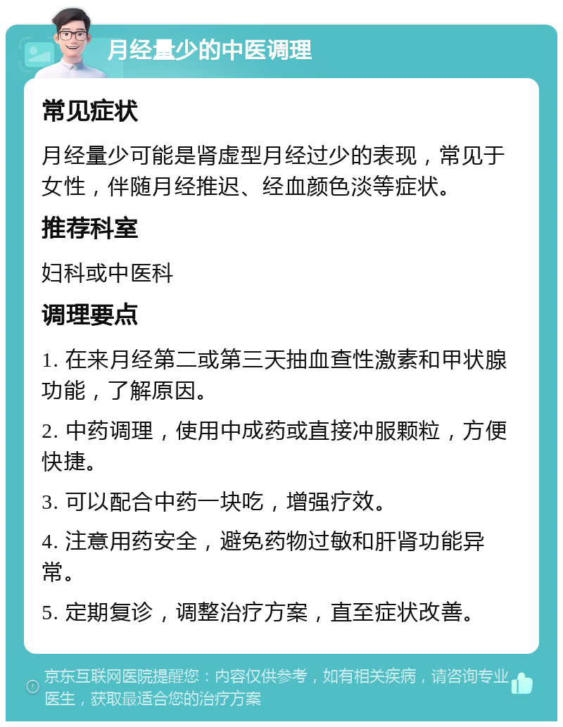 月经量少的中医调理 常见症状 月经量少可能是肾虚型月经过少的表现，常见于女性，伴随月经推迟、经血颜色淡等症状。 推荐科室 妇科或中医科 调理要点 1. 在来月经第二或第三天抽血查性激素和甲状腺功能，了解原因。 2. 中药调理，使用中成药或直接冲服颗粒，方便快捷。 3. 可以配合中药一块吃，增强疗效。 4. 注意用药安全，避免药物过敏和肝肾功能异常。 5. 定期复诊，调整治疗方案，直至症状改善。