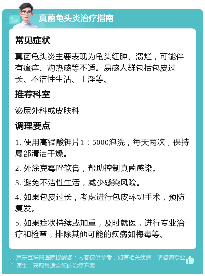 真菌龟头炎治疗指南 常见症状 真菌龟头炎主要表现为龟头红肿、溃烂，可能伴有瘙痒、灼热感等不适。易感人群包括包皮过长、不洁性生活、手淫等。 推荐科室 泌尿外科或皮肤科 调理要点 1. 使用高锰酸钾片1：5000泡洗，每天两次，保持局部清洁干燥。 2. 外涂克霉唑软膏，帮助控制真菌感染。 3. 避免不洁性生活，减少感染风险。 4. 如果包皮过长，考虑进行包皮环切手术，预防复发。 5. 如果症状持续或加重，及时就医，进行专业治疗和检查，排除其他可能的疾病如梅毒等。