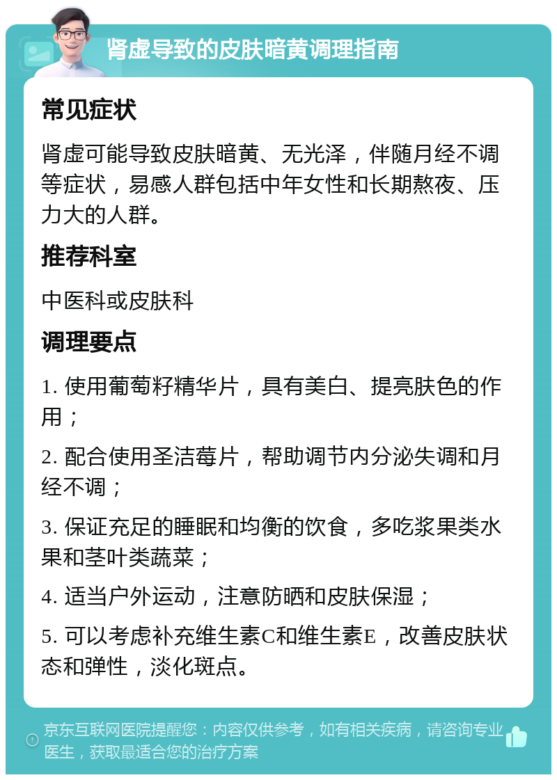 肾虚导致的皮肤暗黄调理指南 常见症状 肾虚可能导致皮肤暗黄、无光泽，伴随月经不调等症状，易感人群包括中年女性和长期熬夜、压力大的人群。 推荐科室 中医科或皮肤科 调理要点 1. 使用葡萄籽精华片，具有美白、提亮肤色的作用； 2. 配合使用圣洁莓片，帮助调节内分泌失调和月经不调； 3. 保证充足的睡眠和均衡的饮食，多吃浆果类水果和茎叶类蔬菜； 4. 适当户外运动，注意防晒和皮肤保湿； 5. 可以考虑补充维生素C和维生素E，改善皮肤状态和弹性，淡化斑点。