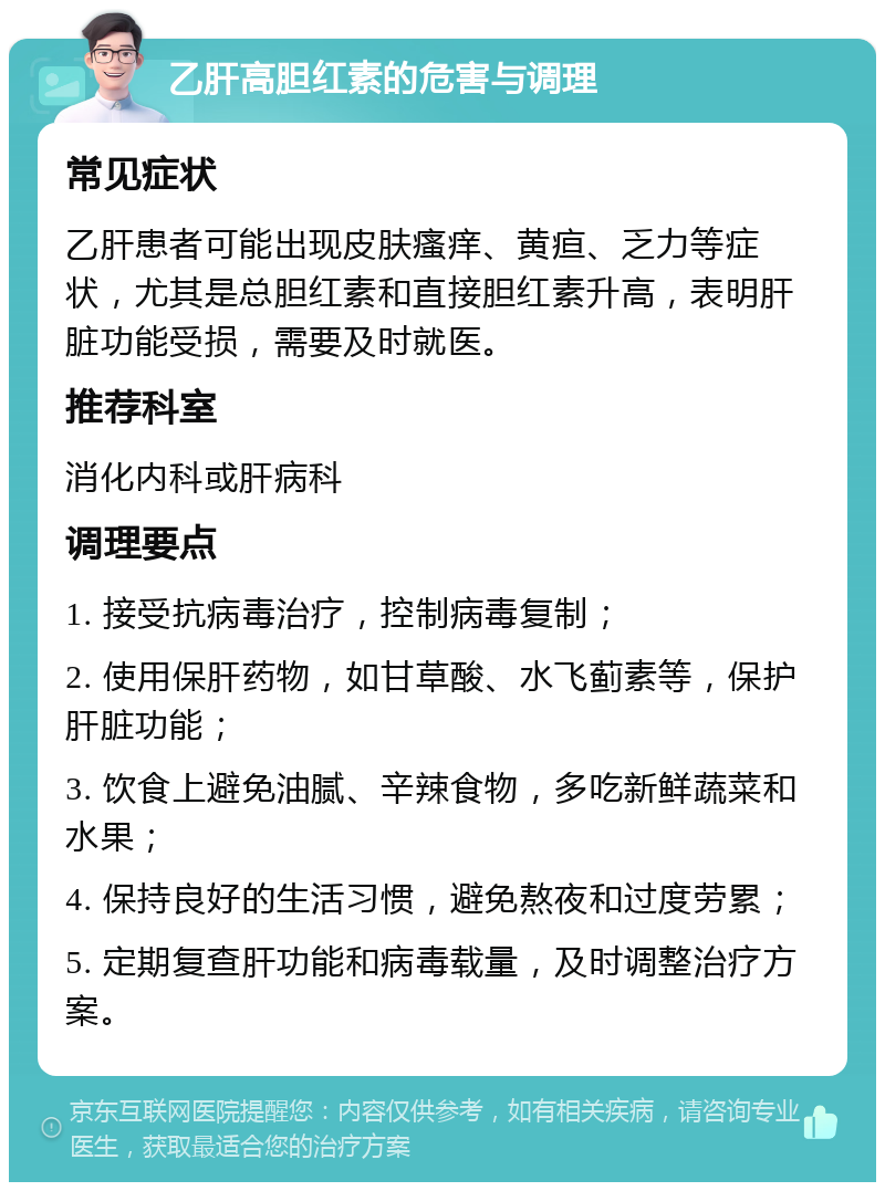 乙肝高胆红素的危害与调理 常见症状 乙肝患者可能出现皮肤瘙痒、黄疸、乏力等症状，尤其是总胆红素和直接胆红素升高，表明肝脏功能受损，需要及时就医。 推荐科室 消化内科或肝病科 调理要点 1. 接受抗病毒治疗，控制病毒复制； 2. 使用保肝药物，如甘草酸、水飞蓟素等，保护肝脏功能； 3. 饮食上避免油腻、辛辣食物，多吃新鲜蔬菜和水果； 4. 保持良好的生活习惯，避免熬夜和过度劳累； 5. 定期复查肝功能和病毒载量，及时调整治疗方案。