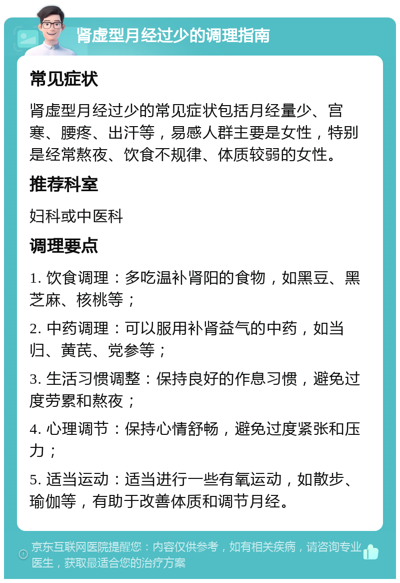 肾虚型月经过少的调理指南 常见症状 肾虚型月经过少的常见症状包括月经量少、宫寒、腰疼、出汗等，易感人群主要是女性，特别是经常熬夜、饮食不规律、体质较弱的女性。 推荐科室 妇科或中医科 调理要点 1. 饮食调理：多吃温补肾阳的食物，如黑豆、黑芝麻、核桃等； 2. 中药调理：可以服用补肾益气的中药，如当归、黄芪、党参等； 3. 生活习惯调整：保持良好的作息习惯，避免过度劳累和熬夜； 4. 心理调节：保持心情舒畅，避免过度紧张和压力； 5. 适当运动：适当进行一些有氧运动，如散步、瑜伽等，有助于改善体质和调节月经。