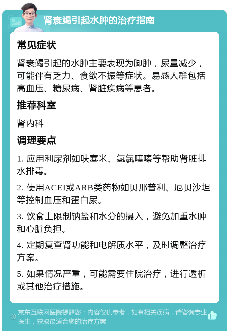 肾衰竭引起水肿的治疗指南 常见症状 肾衰竭引起的水肿主要表现为脚肿，尿量减少，可能伴有乏力、食欲不振等症状。易感人群包括高血压、糖尿病、肾脏疾病等患者。 推荐科室 肾内科 调理要点 1. 应用利尿剂如呋塞米、氢氯噻嗪等帮助肾脏排水排毒。 2. 使用ACEI或ARB类药物如贝那普利、厄贝沙坦等控制血压和蛋白尿。 3. 饮食上限制钠盐和水分的摄入，避免加重水肿和心脏负担。 4. 定期复查肾功能和电解质水平，及时调整治疗方案。 5. 如果情况严重，可能需要住院治疗，进行透析或其他治疗措施。