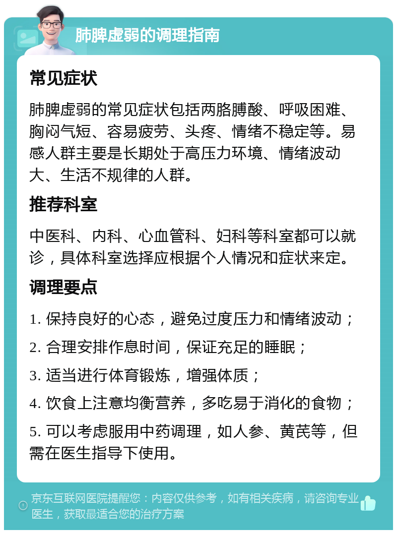 肺脾虚弱的调理指南 常见症状 肺脾虚弱的常见症状包括两胳膊酸、呼吸困难、胸闷气短、容易疲劳、头疼、情绪不稳定等。易感人群主要是长期处于高压力环境、情绪波动大、生活不规律的人群。 推荐科室 中医科、内科、心血管科、妇科等科室都可以就诊，具体科室选择应根据个人情况和症状来定。 调理要点 1. 保持良好的心态，避免过度压力和情绪波动； 2. 合理安排作息时间，保证充足的睡眠； 3. 适当进行体育锻炼，增强体质； 4. 饮食上注意均衡营养，多吃易于消化的食物； 5. 可以考虑服用中药调理，如人参、黄芪等，但需在医生指导下使用。