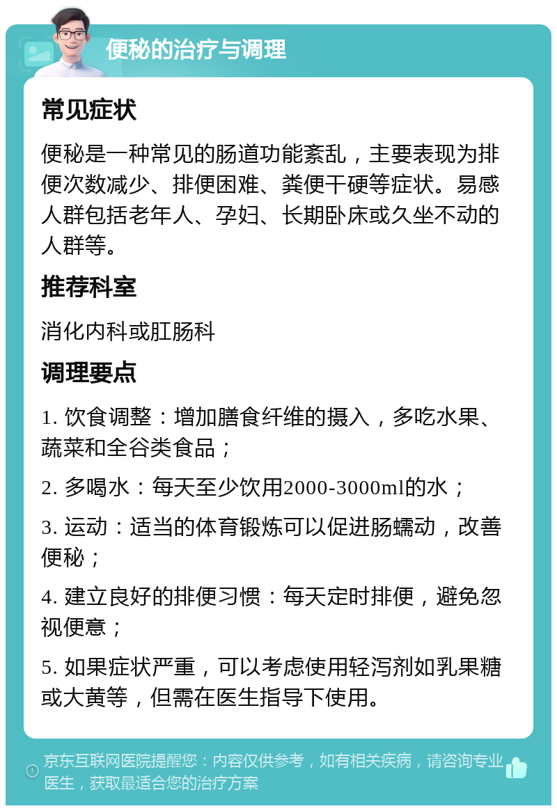 便秘的治疗与调理 常见症状 便秘是一种常见的肠道功能紊乱，主要表现为排便次数减少、排便困难、粪便干硬等症状。易感人群包括老年人、孕妇、长期卧床或久坐不动的人群等。 推荐科室 消化内科或肛肠科 调理要点 1. 饮食调整：增加膳食纤维的摄入，多吃水果、蔬菜和全谷类食品； 2. 多喝水：每天至少饮用2000-3000ml的水； 3. 运动：适当的体育锻炼可以促进肠蠕动，改善便秘； 4. 建立良好的排便习惯：每天定时排便，避免忽视便意； 5. 如果症状严重，可以考虑使用轻泻剂如乳果糖或大黄等，但需在医生指导下使用。