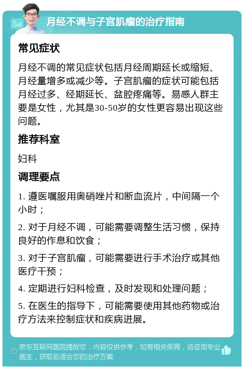 月经不调与子宫肌瘤的治疗指南 常见症状 月经不调的常见症状包括月经周期延长或缩短、月经量增多或减少等。子宫肌瘤的症状可能包括月经过多、经期延长、盆腔疼痛等。易感人群主要是女性，尤其是30-50岁的女性更容易出现这些问题。 推荐科室 妇科 调理要点 1. 遵医嘱服用奥硝唑片和断血流片，中间隔一个小时； 2. 对于月经不调，可能需要调整生活习惯，保持良好的作息和饮食； 3. 对于子宫肌瘤，可能需要进行手术治疗或其他医疗干预； 4. 定期进行妇科检查，及时发现和处理问题； 5. 在医生的指导下，可能需要使用其他药物或治疗方法来控制症状和疾病进展。