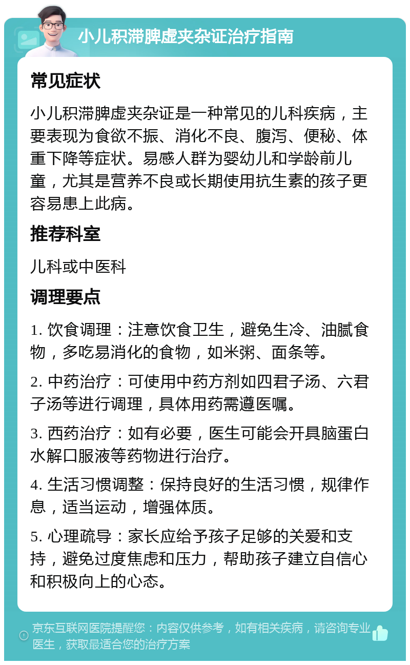 小儿积滞脾虚夹杂证治疗指南 常见症状 小儿积滞脾虚夹杂证是一种常见的儿科疾病，主要表现为食欲不振、消化不良、腹泻、便秘、体重下降等症状。易感人群为婴幼儿和学龄前儿童，尤其是营养不良或长期使用抗生素的孩子更容易患上此病。 推荐科室 儿科或中医科 调理要点 1. 饮食调理：注意饮食卫生，避免生冷、油腻食物，多吃易消化的食物，如米粥、面条等。 2. 中药治疗：可使用中药方剂如四君子汤、六君子汤等进行调理，具体用药需遵医嘱。 3. 西药治疗：如有必要，医生可能会开具脑蛋白水解口服液等药物进行治疗。 4. 生活习惯调整：保持良好的生活习惯，规律作息，适当运动，增强体质。 5. 心理疏导：家长应给予孩子足够的关爱和支持，避免过度焦虑和压力，帮助孩子建立自信心和积极向上的心态。