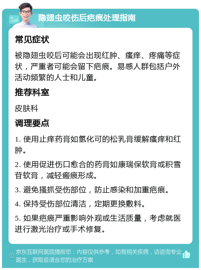 隐翅虫咬伤后疤痕处理指南 常见症状 被隐翅虫咬后可能会出现红肿、瘙痒、疼痛等症状，严重者可能会留下疤痕。易感人群包括户外活动频繁的人士和儿童。 推荐科室 皮肤科 调理要点 1. 使用止痒药膏如氢化可的松乳膏缓解瘙痒和红肿。 2. 使用促进伤口愈合的药膏如康瑞保软膏或积雪苷软膏，减轻瘢痕形成。 3. 避免搔抓受伤部位，防止感染和加重疤痕。 4. 保持受伤部位清洁，定期更换敷料。 5. 如果疤痕严重影响外观或生活质量，考虑就医进行激光治疗或手术修复。