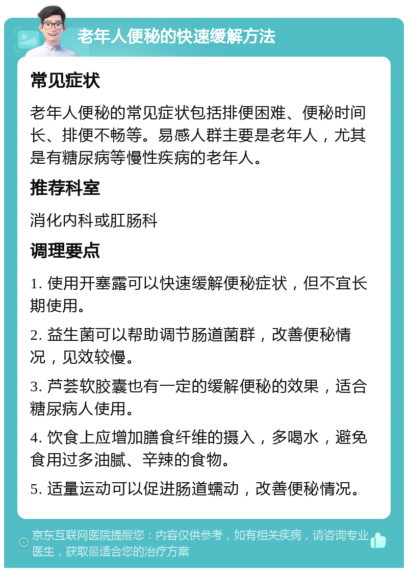 老年人便秘的快速缓解方法 常见症状 老年人便秘的常见症状包括排便困难、便秘时间长、排便不畅等。易感人群主要是老年人，尤其是有糖尿病等慢性疾病的老年人。 推荐科室 消化内科或肛肠科 调理要点 1. 使用开塞露可以快速缓解便秘症状，但不宜长期使用。 2. 益生菌可以帮助调节肠道菌群，改善便秘情况，见效较慢。 3. 芦荟软胶囊也有一定的缓解便秘的效果，适合糖尿病人使用。 4. 饮食上应增加膳食纤维的摄入，多喝水，避免食用过多油腻、辛辣的食物。 5. 适量运动可以促进肠道蠕动，改善便秘情况。