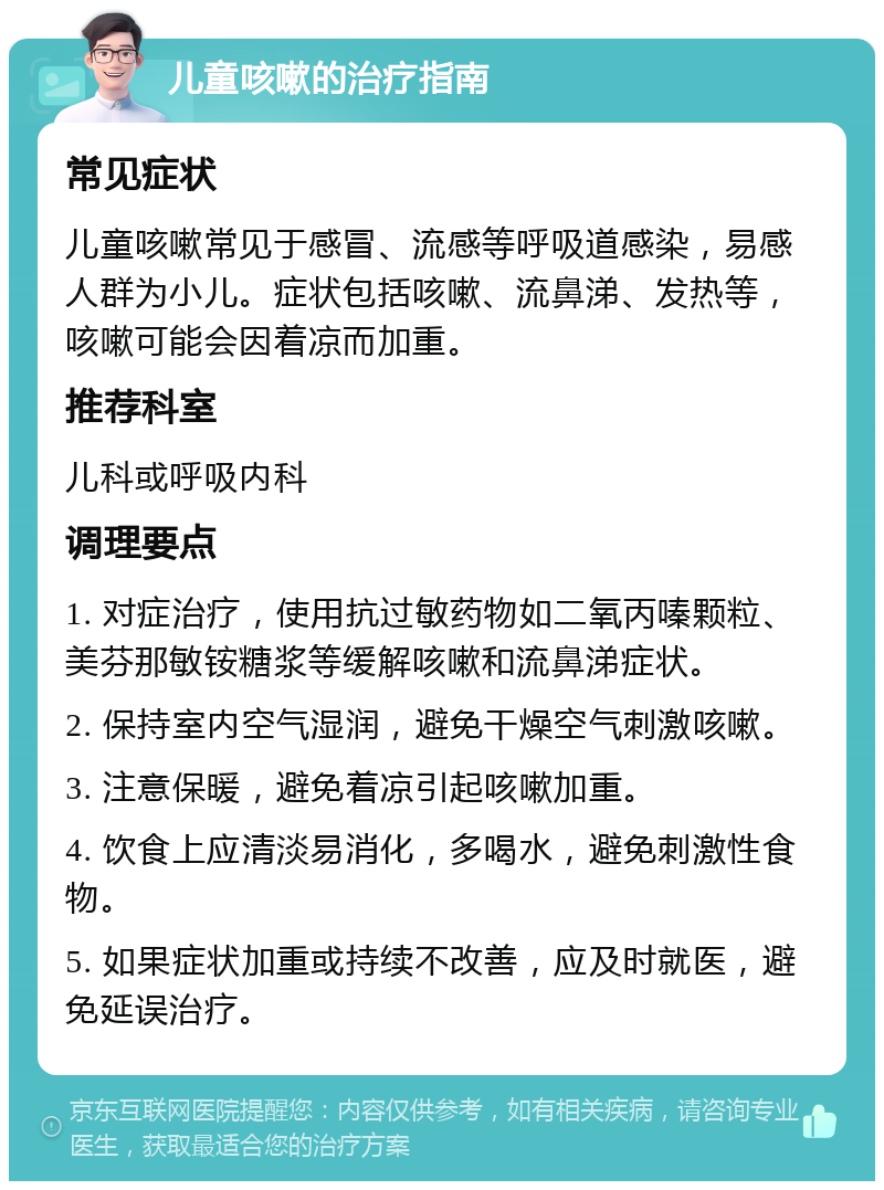 儿童咳嗽的治疗指南 常见症状 儿童咳嗽常见于感冒、流感等呼吸道感染，易感人群为小儿。症状包括咳嗽、流鼻涕、发热等，咳嗽可能会因着凉而加重。 推荐科室 儿科或呼吸内科 调理要点 1. 对症治疗，使用抗过敏药物如二氧丙嗪颗粒、美芬那敏铵糖浆等缓解咳嗽和流鼻涕症状。 2. 保持室内空气湿润，避免干燥空气刺激咳嗽。 3. 注意保暖，避免着凉引起咳嗽加重。 4. 饮食上应清淡易消化，多喝水，避免刺激性食物。 5. 如果症状加重或持续不改善，应及时就医，避免延误治疗。