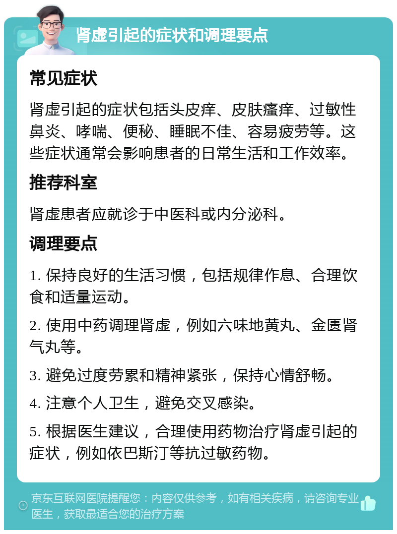 肾虚引起的症状和调理要点 常见症状 肾虚引起的症状包括头皮痒、皮肤瘙痒、过敏性鼻炎、哮喘、便秘、睡眠不佳、容易疲劳等。这些症状通常会影响患者的日常生活和工作效率。 推荐科室 肾虚患者应就诊于中医科或内分泌科。 调理要点 1. 保持良好的生活习惯，包括规律作息、合理饮食和适量运动。 2. 使用中药调理肾虚，例如六味地黄丸、金匮肾气丸等。 3. 避免过度劳累和精神紧张，保持心情舒畅。 4. 注意个人卫生，避免交叉感染。 5. 根据医生建议，合理使用药物治疗肾虚引起的症状，例如依巴斯汀等抗过敏药物。