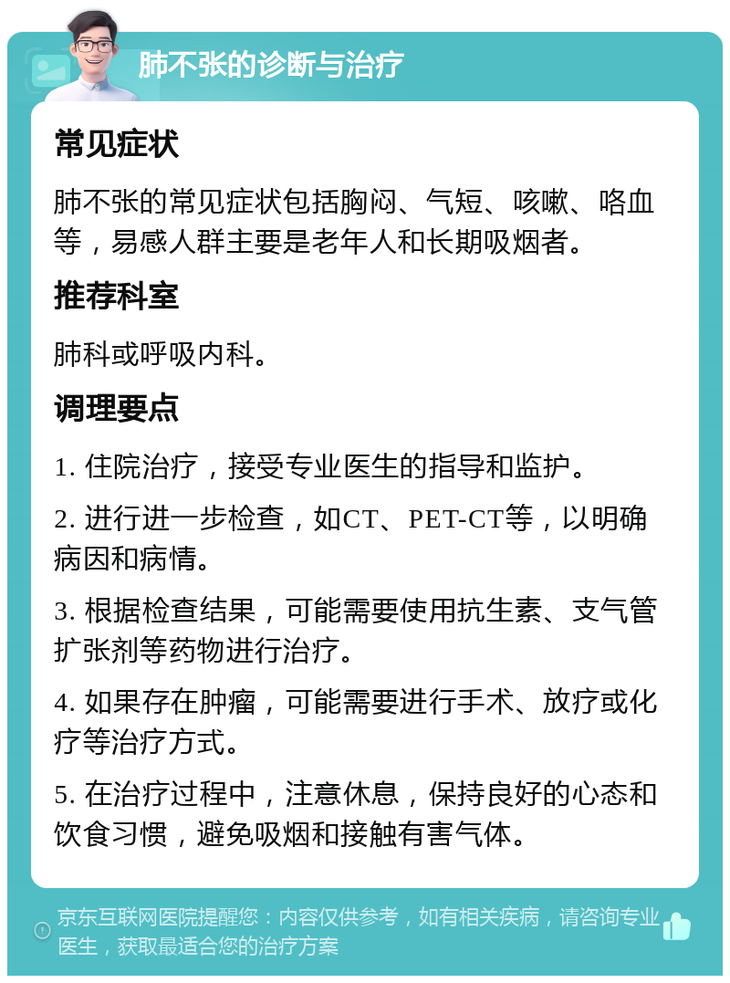 肺不张的诊断与治疗 常见症状 肺不张的常见症状包括胸闷、气短、咳嗽、咯血等，易感人群主要是老年人和长期吸烟者。 推荐科室 肺科或呼吸内科。 调理要点 1. 住院治疗，接受专业医生的指导和监护。 2. 进行进一步检查，如CT、PET-CT等，以明确病因和病情。 3. 根据检查结果，可能需要使用抗生素、支气管扩张剂等药物进行治疗。 4. 如果存在肿瘤，可能需要进行手术、放疗或化疗等治疗方式。 5. 在治疗过程中，注意休息，保持良好的心态和饮食习惯，避免吸烟和接触有害气体。