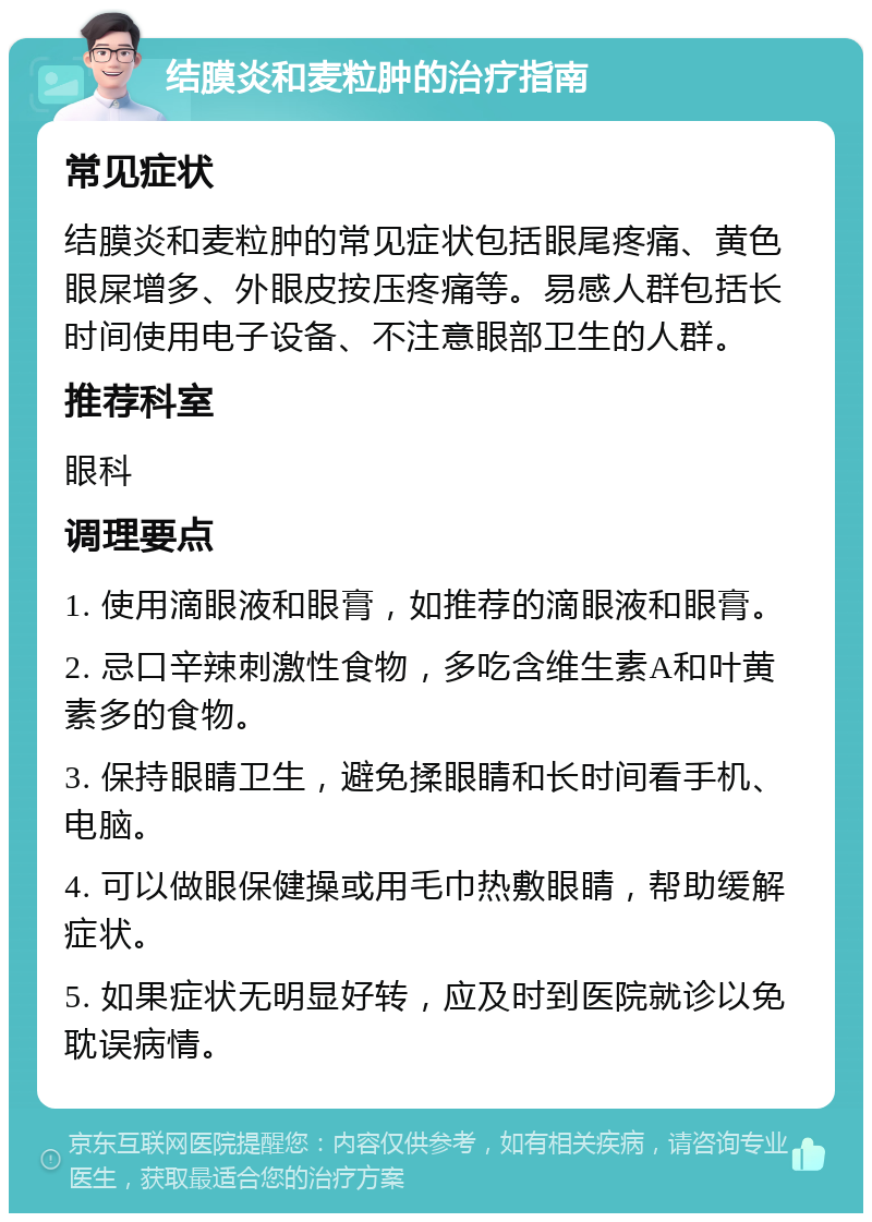 结膜炎和麦粒肿的治疗指南 常见症状 结膜炎和麦粒肿的常见症状包括眼尾疼痛、黄色眼屎增多、外眼皮按压疼痛等。易感人群包括长时间使用电子设备、不注意眼部卫生的人群。 推荐科室 眼科 调理要点 1. 使用滴眼液和眼膏，如推荐的滴眼液和眼膏。 2. 忌口辛辣刺激性食物，多吃含维生素A和叶黄素多的食物。 3. 保持眼睛卫生，避免揉眼睛和长时间看手机、电脑。 4. 可以做眼保健操或用毛巾热敷眼睛，帮助缓解症状。 5. 如果症状无明显好转，应及时到医院就诊以免耽误病情。