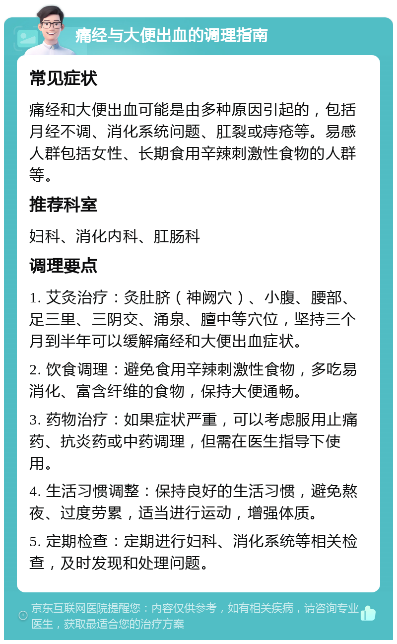 痛经与大便出血的调理指南 常见症状 痛经和大便出血可能是由多种原因引起的，包括月经不调、消化系统问题、肛裂或痔疮等。易感人群包括女性、长期食用辛辣刺激性食物的人群等。 推荐科室 妇科、消化内科、肛肠科 调理要点 1. 艾灸治疗：灸肚脐（神阙穴）、小腹、腰部、足三里、三阴交、涌泉、膻中等穴位，坚持三个月到半年可以缓解痛经和大便出血症状。 2. 饮食调理：避免食用辛辣刺激性食物，多吃易消化、富含纤维的食物，保持大便通畅。 3. 药物治疗：如果症状严重，可以考虑服用止痛药、抗炎药或中药调理，但需在医生指导下使用。 4. 生活习惯调整：保持良好的生活习惯，避免熬夜、过度劳累，适当进行运动，增强体质。 5. 定期检查：定期进行妇科、消化系统等相关检查，及时发现和处理问题。