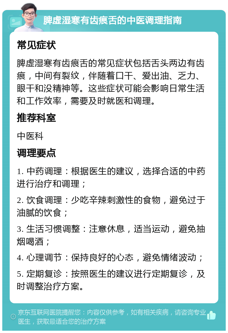 脾虚湿寒有齿痕舌的中医调理指南 常见症状 脾虚湿寒有齿痕舌的常见症状包括舌头两边有齿痕，中间有裂纹，伴随着口干、爱出油、乏力、眼干和没精神等。这些症状可能会影响日常生活和工作效率，需要及时就医和调理。 推荐科室 中医科 调理要点 1. 中药调理：根据医生的建议，选择合适的中药进行治疗和调理； 2. 饮食调理：少吃辛辣刺激性的食物，避免过于油腻的饮食； 3. 生活习惯调整：注意休息，适当运动，避免抽烟喝酒； 4. 心理调节：保持良好的心态，避免情绪波动； 5. 定期复诊：按照医生的建议进行定期复诊，及时调整治疗方案。