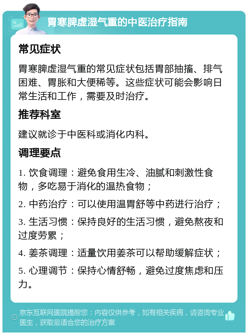 胃寒脾虚湿气重的中医治疗指南 常见症状 胃寒脾虚湿气重的常见症状包括胃部抽搐、排气困难、胃胀和大便稀等。这些症状可能会影响日常生活和工作，需要及时治疗。 推荐科室 建议就诊于中医科或消化内科。 调理要点 1. 饮食调理：避免食用生冷、油腻和刺激性食物，多吃易于消化的温热食物； 2. 中药治疗：可以使用温胃舒等中药进行治疗； 3. 生活习惯：保持良好的生活习惯，避免熬夜和过度劳累； 4. 姜茶调理：适量饮用姜茶可以帮助缓解症状； 5. 心理调节：保持心情舒畅，避免过度焦虑和压力。