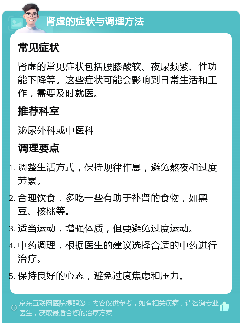 肾虚的症状与调理方法 常见症状 肾虚的常见症状包括腰膝酸软、夜尿频繁、性功能下降等。这些症状可能会影响到日常生活和工作，需要及时就医。 推荐科室 泌尿外科或中医科 调理要点 调整生活方式，保持规律作息，避免熬夜和过度劳累。 合理饮食，多吃一些有助于补肾的食物，如黑豆、核桃等。 适当运动，增强体质，但要避免过度运动。 中药调理，根据医生的建议选择合适的中药进行治疗。 保持良好的心态，避免过度焦虑和压力。