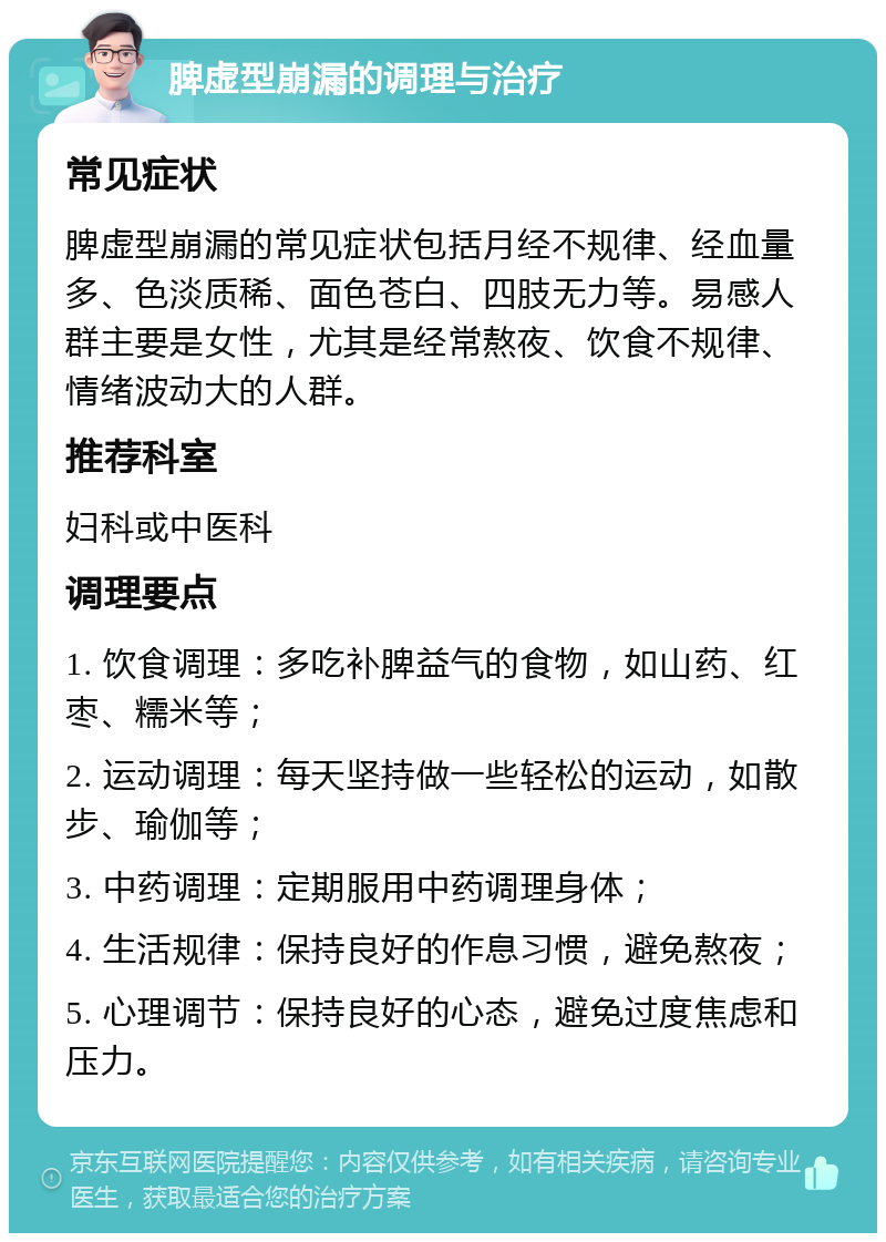 脾虚型崩漏的调理与治疗 常见症状 脾虚型崩漏的常见症状包括月经不规律、经血量多、色淡质稀、面色苍白、四肢无力等。易感人群主要是女性，尤其是经常熬夜、饮食不规律、情绪波动大的人群。 推荐科室 妇科或中医科 调理要点 1. 饮食调理：多吃补脾益气的食物，如山药、红枣、糯米等； 2. 运动调理：每天坚持做一些轻松的运动，如散步、瑜伽等； 3. 中药调理：定期服用中药调理身体； 4. 生活规律：保持良好的作息习惯，避免熬夜； 5. 心理调节：保持良好的心态，避免过度焦虑和压力。