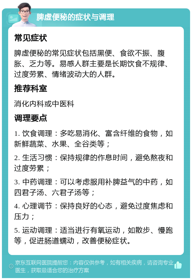 脾虚便秘的症状与调理 常见症状 脾虚便秘的常见症状包括黑便、食欲不振、腹胀、乏力等。易感人群主要是长期饮食不规律、过度劳累、情绪波动大的人群。 推荐科室 消化内科或中医科 调理要点 1. 饮食调理：多吃易消化、富含纤维的食物，如新鲜蔬菜、水果、全谷类等； 2. 生活习惯：保持规律的作息时间，避免熬夜和过度劳累； 3. 中药调理：可以考虑服用补脾益气的中药，如四君子汤、六君子汤等； 4. 心理调节：保持良好的心态，避免过度焦虑和压力； 5. 运动调理：适当进行有氧运动，如散步、慢跑等，促进肠道蠕动，改善便秘症状。