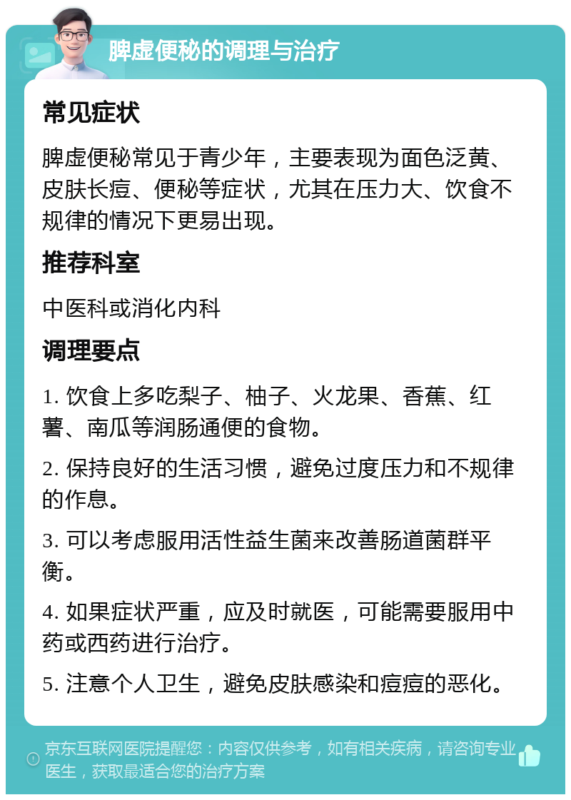 脾虚便秘的调理与治疗 常见症状 脾虚便秘常见于青少年，主要表现为面色泛黄、皮肤长痘、便秘等症状，尤其在压力大、饮食不规律的情况下更易出现。 推荐科室 中医科或消化内科 调理要点 1. 饮食上多吃梨子、柚子、火龙果、香蕉、红薯、南瓜等润肠通便的食物。 2. 保持良好的生活习惯，避免过度压力和不规律的作息。 3. 可以考虑服用活性益生菌来改善肠道菌群平衡。 4. 如果症状严重，应及时就医，可能需要服用中药或西药进行治疗。 5. 注意个人卫生，避免皮肤感染和痘痘的恶化。