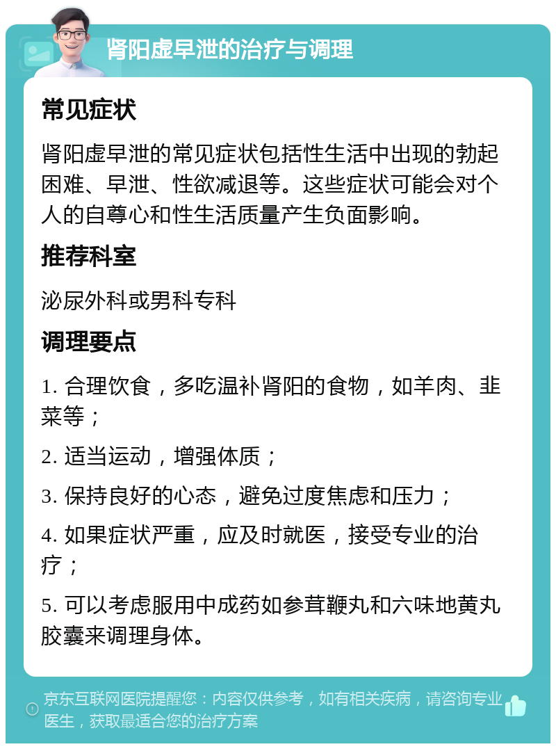 肾阳虚早泄的治疗与调理 常见症状 肾阳虚早泄的常见症状包括性生活中出现的勃起困难、早泄、性欲减退等。这些症状可能会对个人的自尊心和性生活质量产生负面影响。 推荐科室 泌尿外科或男科专科 调理要点 1. 合理饮食，多吃温补肾阳的食物，如羊肉、韭菜等； 2. 适当运动，增强体质； 3. 保持良好的心态，避免过度焦虑和压力； 4. 如果症状严重，应及时就医，接受专业的治疗； 5. 可以考虑服用中成药如参茸鞭丸和六味地黄丸胶囊来调理身体。