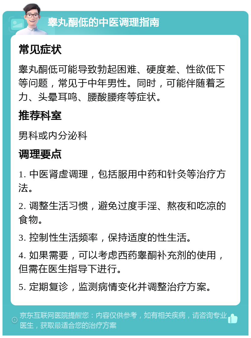 睾丸酮低的中医调理指南 常见症状 睾丸酮低可能导致勃起困难、硬度差、性欲低下等问题，常见于中年男性。同时，可能伴随着乏力、头晕耳鸣、腰酸腰疼等症状。 推荐科室 男科或内分泌科 调理要点 1. 中医肾虚调理，包括服用中药和针灸等治疗方法。 2. 调整生活习惯，避免过度手淫、熬夜和吃凉的食物。 3. 控制性生活频率，保持适度的性生活。 4. 如果需要，可以考虑西药睾酮补充剂的使用，但需在医生指导下进行。 5. 定期复诊，监测病情变化并调整治疗方案。