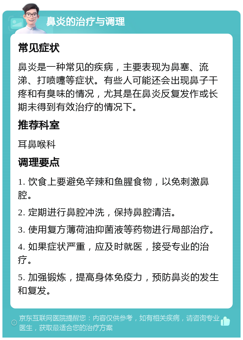 鼻炎的治疗与调理 常见症状 鼻炎是一种常见的疾病，主要表现为鼻塞、流涕、打喷嚏等症状。有些人可能还会出现鼻子干疼和有臭味的情况，尤其是在鼻炎反复发作或长期未得到有效治疗的情况下。 推荐科室 耳鼻喉科 调理要点 1. 饮食上要避免辛辣和鱼腥食物，以免刺激鼻腔。 2. 定期进行鼻腔冲洗，保持鼻腔清洁。 3. 使用复方薄荷油抑菌液等药物进行局部治疗。 4. 如果症状严重，应及时就医，接受专业的治疗。 5. 加强锻炼，提高身体免疫力，预防鼻炎的发生和复发。