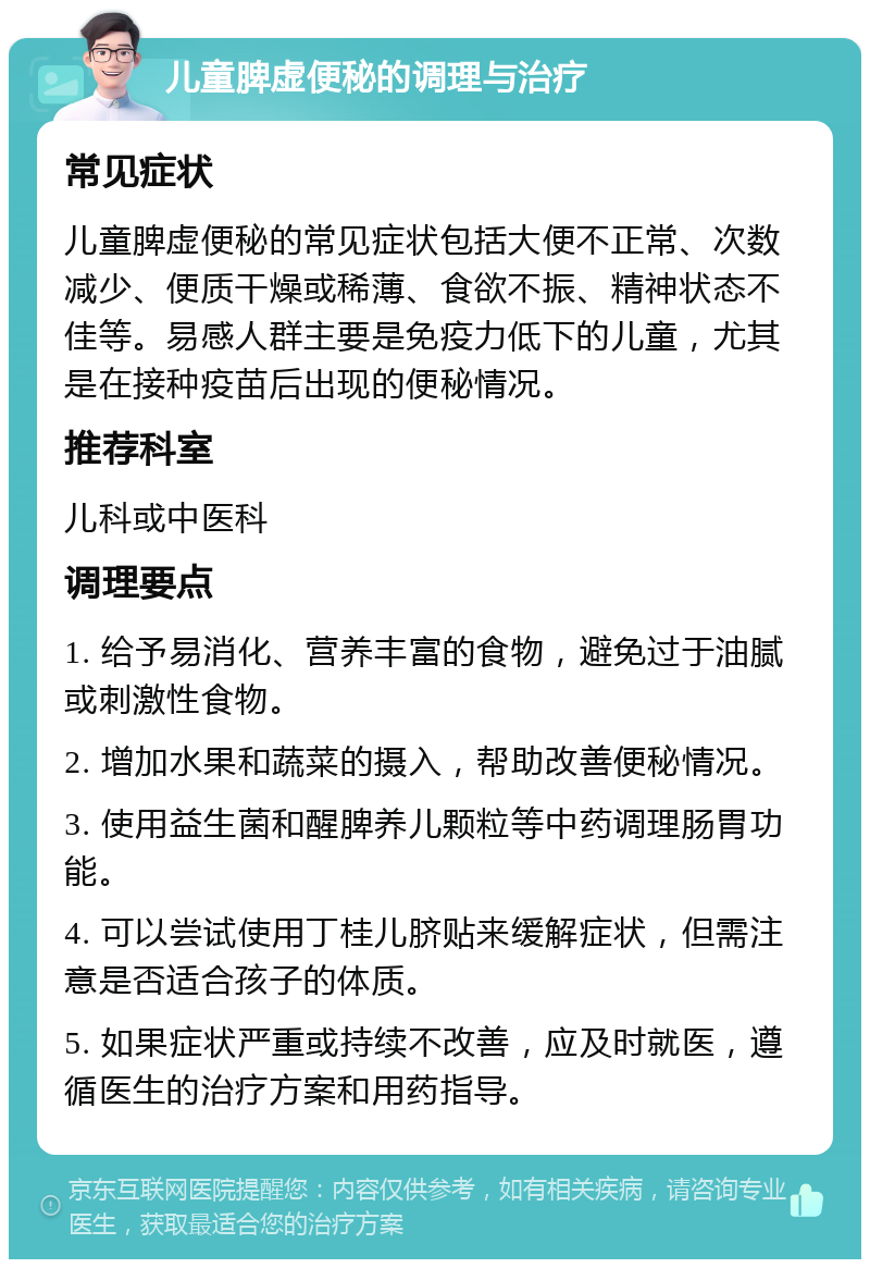 儿童脾虚便秘的调理与治疗 常见症状 儿童脾虚便秘的常见症状包括大便不正常、次数减少、便质干燥或稀薄、食欲不振、精神状态不佳等。易感人群主要是免疫力低下的儿童，尤其是在接种疫苗后出现的便秘情况。 推荐科室 儿科或中医科 调理要点 1. 给予易消化、营养丰富的食物，避免过于油腻或刺激性食物。 2. 增加水果和蔬菜的摄入，帮助改善便秘情况。 3. 使用益生菌和醒脾养儿颗粒等中药调理肠胃功能。 4. 可以尝试使用丁桂儿脐贴来缓解症状，但需注意是否适合孩子的体质。 5. 如果症状严重或持续不改善，应及时就医，遵循医生的治疗方案和用药指导。