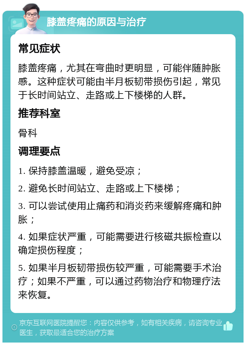 膝盖疼痛的原因与治疗 常见症状 膝盖疼痛，尤其在弯曲时更明显，可能伴随肿胀感。这种症状可能由半月板韧带损伤引起，常见于长时间站立、走路或上下楼梯的人群。 推荐科室 骨科 调理要点 1. 保持膝盖温暖，避免受凉； 2. 避免长时间站立、走路或上下楼梯； 3. 可以尝试使用止痛药和消炎药来缓解疼痛和肿胀； 4. 如果症状严重，可能需要进行核磁共振检查以确定损伤程度； 5. 如果半月板韧带损伤较严重，可能需要手术治疗；如果不严重，可以通过药物治疗和物理疗法来恢复。