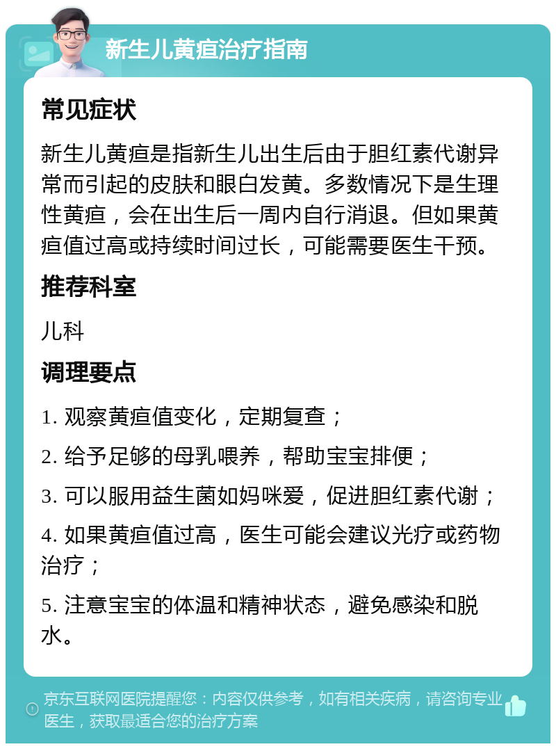 新生儿黄疸治疗指南 常见症状 新生儿黄疸是指新生儿出生后由于胆红素代谢异常而引起的皮肤和眼白发黄。多数情况下是生理性黄疸，会在出生后一周内自行消退。但如果黄疸值过高或持续时间过长，可能需要医生干预。 推荐科室 儿科 调理要点 1. 观察黄疸值变化，定期复查； 2. 给予足够的母乳喂养，帮助宝宝排便； 3. 可以服用益生菌如妈咪爱，促进胆红素代谢； 4. 如果黄疸值过高，医生可能会建议光疗或药物治疗； 5. 注意宝宝的体温和精神状态，避免感染和脱水。